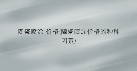 陶瓷喷涂 价格(陶瓷喷涂价格的种种因素)